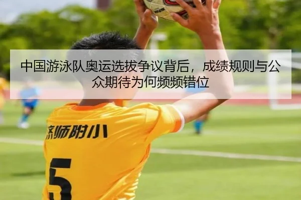 中国游泳队奥运选拔争议背后，成绩规则与公众期待为何频频错位